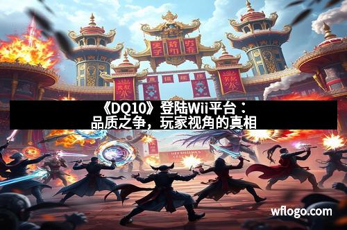 《DQ10》登陆Wii平台：品质之争，玩家视角的真相