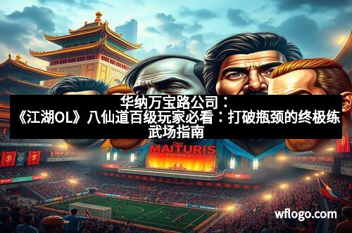 华纳万宝路公司：《江湖OL》八仙道百级玩家必看：打破瓶颈的终极练武场指南