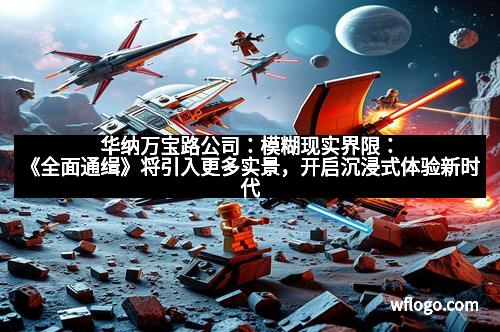 华纳万宝路公司：模糊现实界限：《全面通缉》将引入更多实景，开启沉浸式体验新时代
